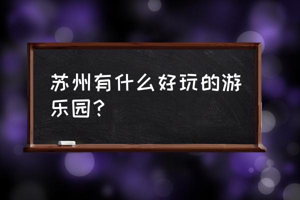 苏州乐园有什么好玩的 苏州有什么好玩的游乐园？