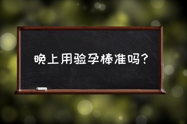 验孕棒什么时候用准 晚上用验孕棒准吗？