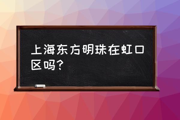 上海东方明珠塔在哪个区 上海东方明珠在虹口区吗？