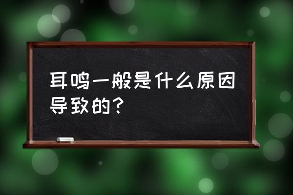 耳鸣一般是什么引起的 耳鸣一般是什么原因导致的？