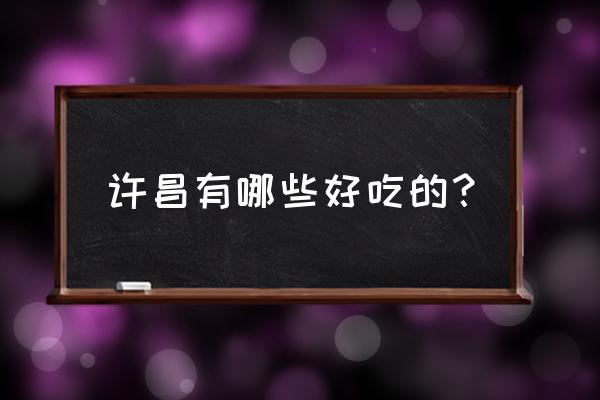 许昌好吃的 许昌有哪些好吃的？