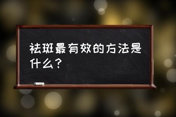 用什么祛斑最有效方法 祛斑最有效的方法是什么？