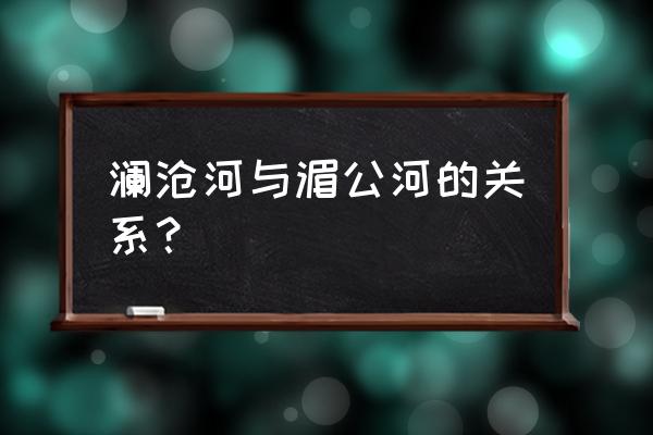 湄公河是不是澜沧江 澜沧河与湄公河的关系？