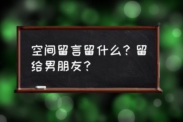 写给男友的空间留言 空间留言留什么？留给男朋友？