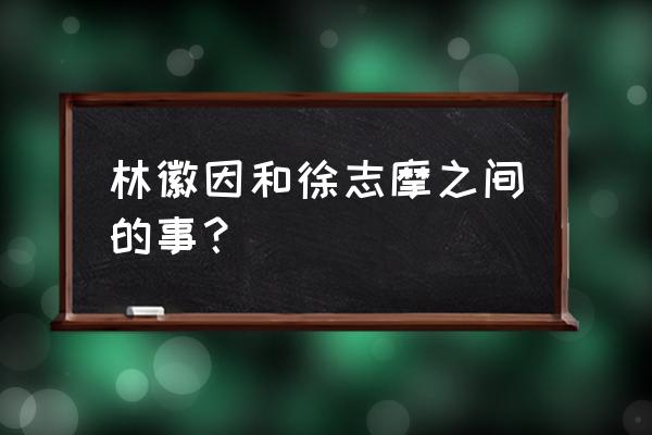 林徽因和徐志摩之间的事 林徽因和徐志摩之间的事？