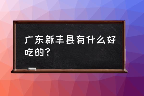 新丰小吃有什么好吃的 广东新丰县有什么好吃的？