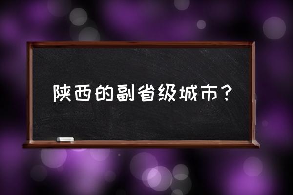 榆林基地级别 陕西的副省级城市？