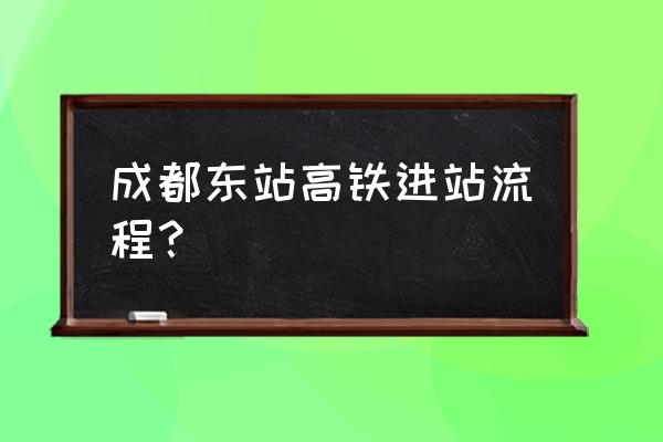 成都东站坐火车流程 成都东站高铁进站流程？