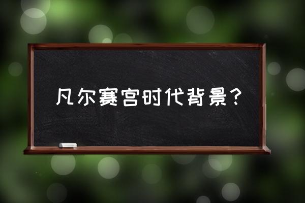 巴黎凡尔赛宫历史 凡尔赛宫时代背景？