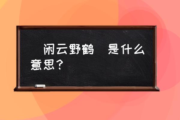 闲云野鹤怎么解释 （闲云野鹤）是什么意思？