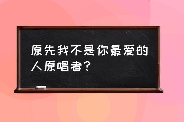 原来我不是你最爱的人 原先我不是你最爱的人原唱者？