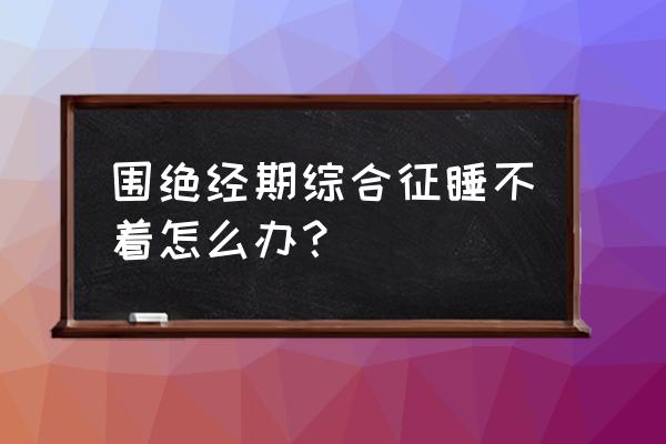 围绝经期怎么调理 围绝经期综合征睡不着怎么办？