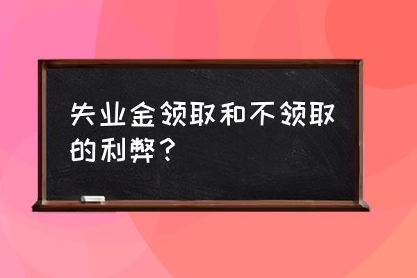 失业金不领有什么好处 失业金领取和不领取的利弊？