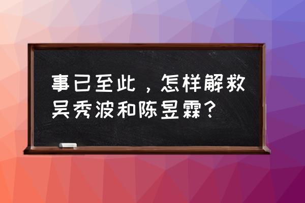 吴秀波小3陈昱霖最新消息 事已至此，怎样解救吴秀波和陈昱霖？