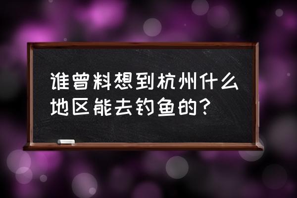 余杭南湖钓鱼 谁曾料想到杭州什么地区能去钓鱼的？