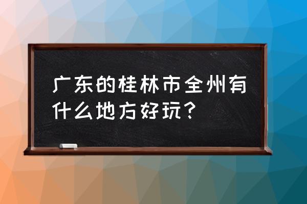 广西全州有什么好玩的地方 广东的桂林市全州有什么地方好玩？