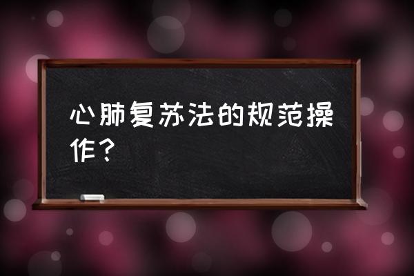 心肺复苏步骤最新标准 心肺复苏法的规范操作？