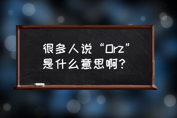 整个orz是什么意思 很多人说“Orz”是什么意思啊？