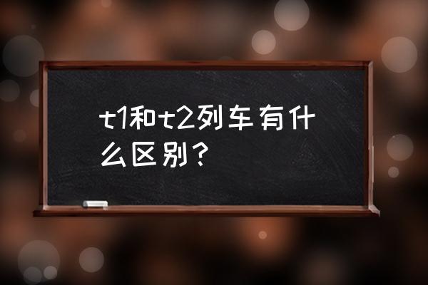 t1次国际列车 t1和t2列车有什么区别？