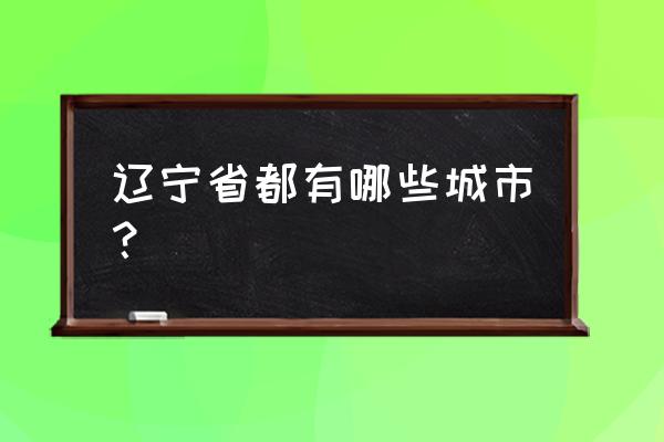 辽宁省都有哪些城市 辽宁省都有哪些城市？