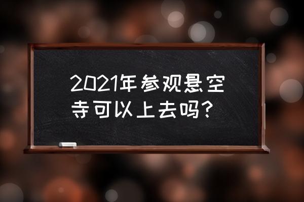 大同悬空寺现在开放吗 2021年参观悬空寺可以上去吗？