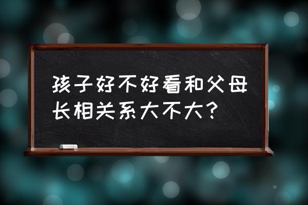 父母长相预测孩子长相 孩子好不好看和父母长相关系大不大？