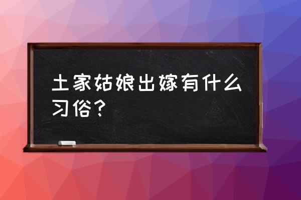 土家族哭嫁的介绍 土家姑娘出嫁有什么习俗？