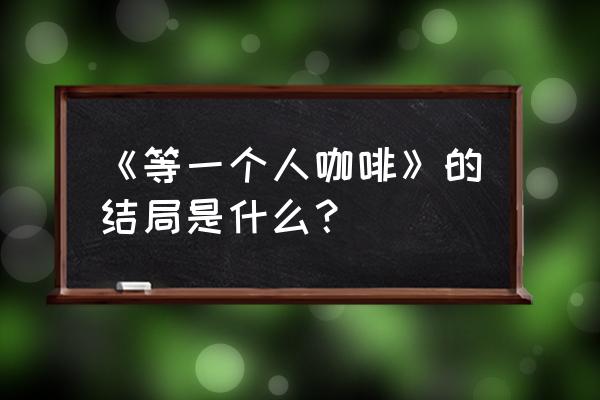 等一个人咖啡啥意思 《等一个人咖啡》的结局是什么？