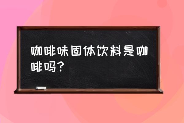 咖啡味饮料是不是咖啡 咖啡味固体饮料是咖啡吗？