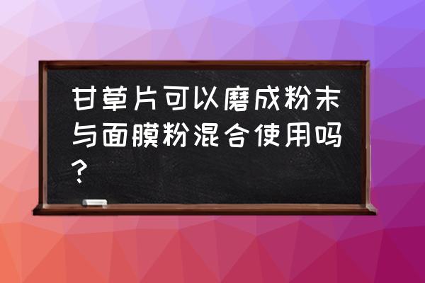 甘草片的功效和作用 甘草片可以磨成粉末与面膜粉混合使用吗？