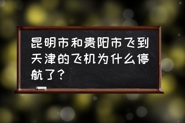 今天飞往天津的航班 昆明市和贵阳市飞到天津的飞机为什么停航了？