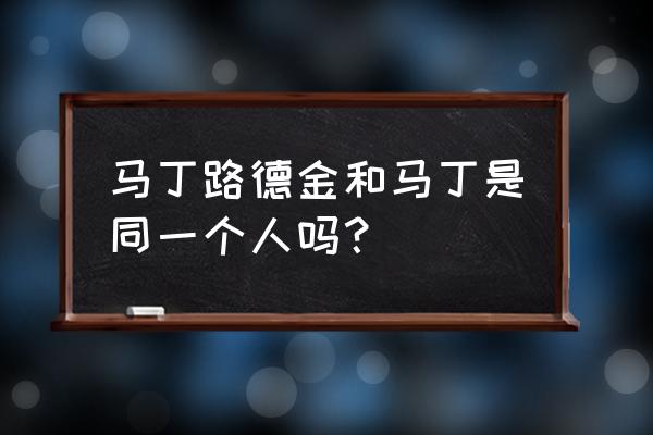 马丁路德金是什么时候的人 马丁路德金和马丁是同一个人吗？