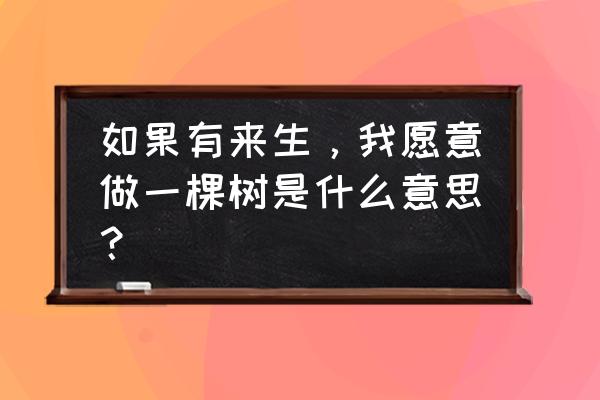 来生愿做一棵树的含义 如果有来生，我愿意做一棵树是什么意思？