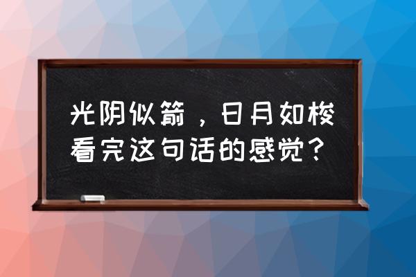 光阴似箭日月如梭内涵意思 光阴似箭，日月如梭看完这句话的感觉？