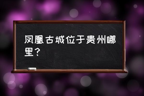 凤凰古城在哪个省份 凤凰古城位于贵州哪里？