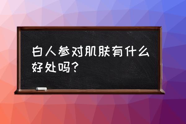 白参的功效与作用吃法 白人参对肌肤有什么好处吗？