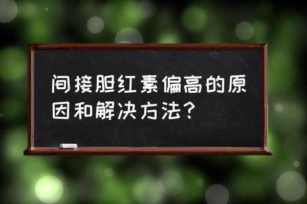 间接胆红素轻微偏高 间接胆红素偏高的原因和解决方法？