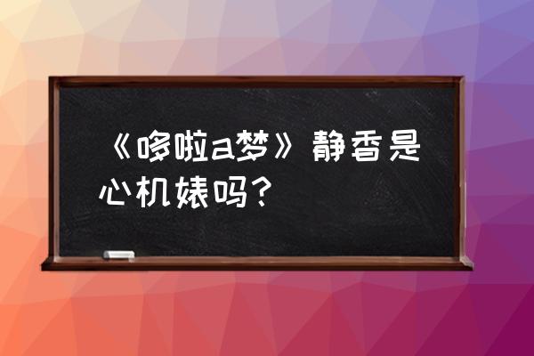 静香洗了多少次澡 《哆啦a梦》静香是心机婊吗？