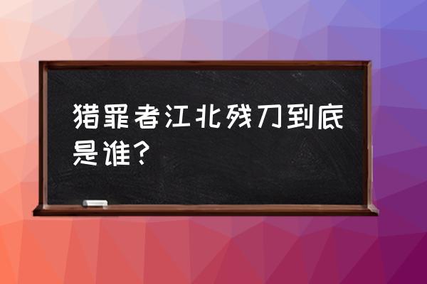 阴间神探百科 猎罪者江北残刀到底是谁？