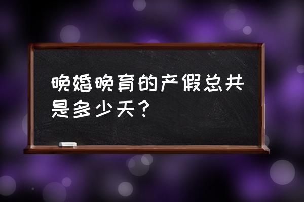 晚婚晚育产假是多少天 晚婚晚育的产假总共是多少天？