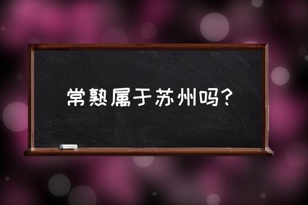 常熟是哪个省的 常熟属于苏州吗？