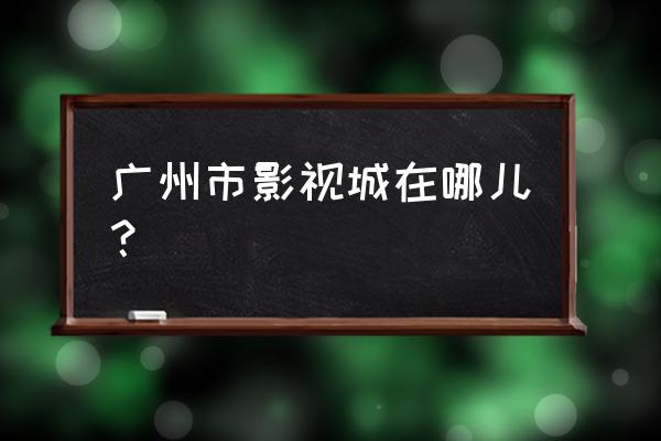 华夏文化公园 广州市影视城在哪儿？