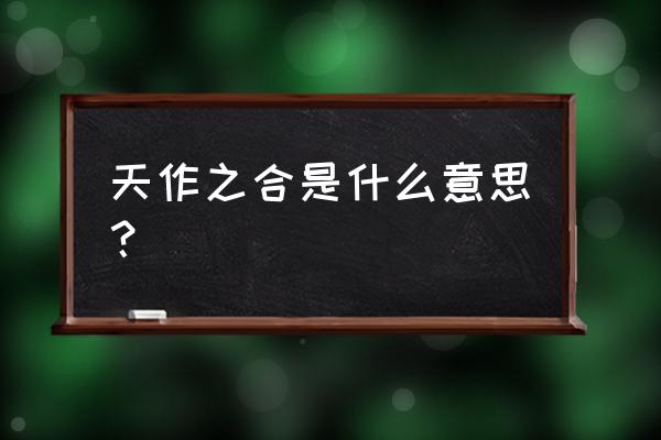 天作之合的真正意思 天作之合是什么意思？