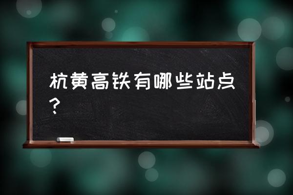 杭黄高铁站点 杭黄高铁有哪些站点？