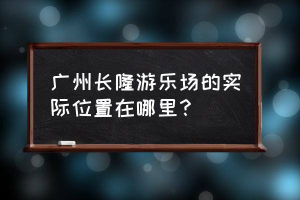 广州长隆水上乐园在哪里 广州长隆游乐场的实际位置在哪里？