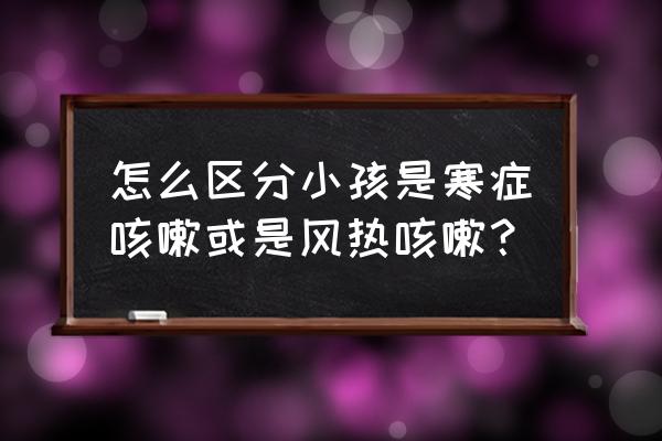 如何判断小儿咳嗽是哪种 怎么区分小孩是寒症咳嗽或是风热咳嗽？