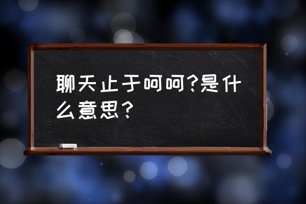 聊天止于呵呵的说说 聊天止于呵呵?是什么意思？