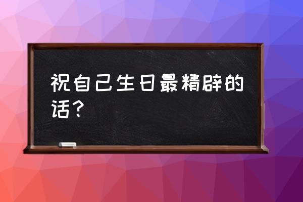 生日致自己的一段话 祝自己生日最精辟的话？