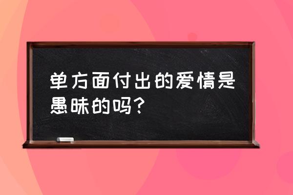 表白还算数吗简介 单方面付出的爱情是愚昧的吗？