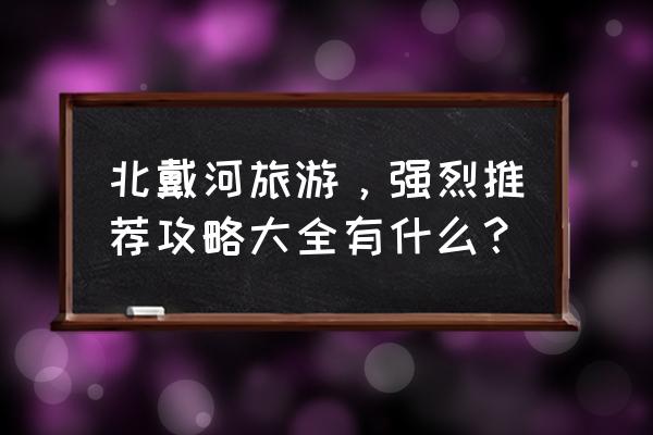 北戴河旅游攻略当地人 北戴河旅游，强烈推荐攻略大全有什么？